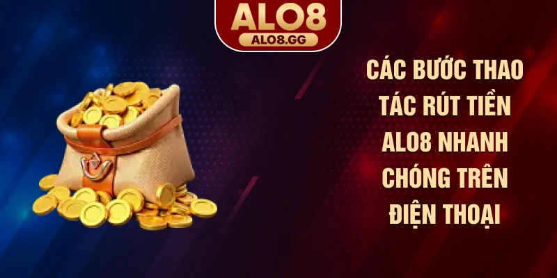 Các bước thao tác rút tiền ALO8 nhanh chóng trên điện thoại