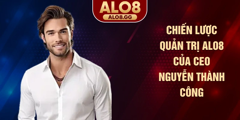 Chiến lược quản trị ALO8 của CEO Nguyễn Thành Công