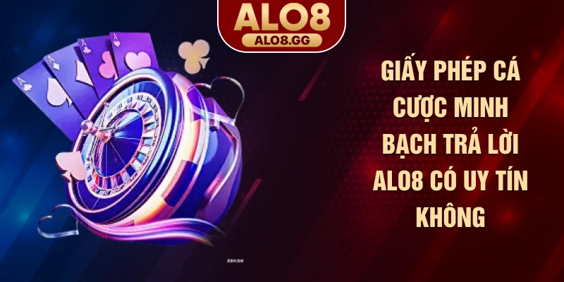 Giấy phép cá cược minh bạch trả lời Alo8 có uy tín không