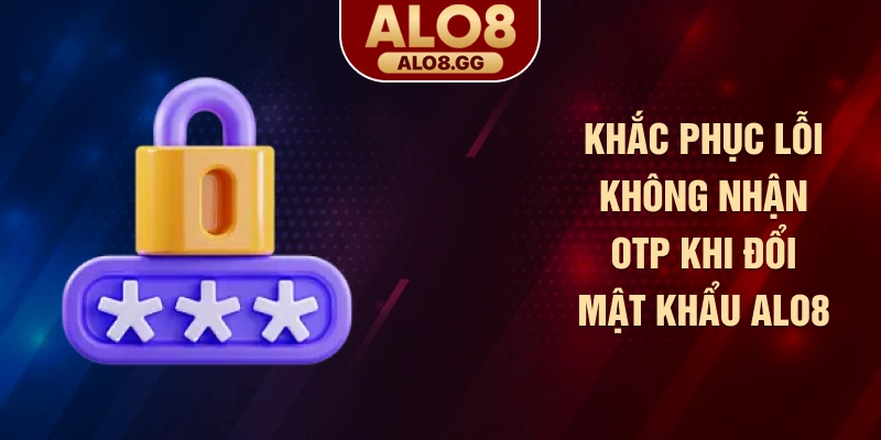 Khắc phục lỗi không nhận OTP khi đổi mật khẩu ALO8