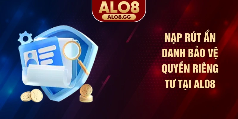Nạp rút ẩn danh bảo vệ quyền riêng tư tại ALO8