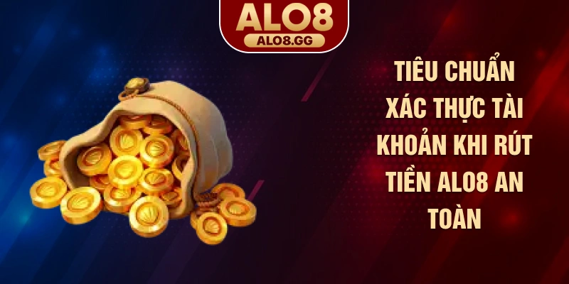 Tiêu chuẩn xác thực tài khoản khi rút tiền ALO8 an toàn